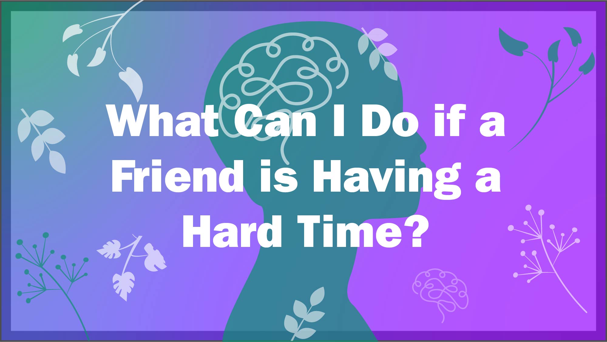 Image asks: What can I do if a friend is having a hard time.